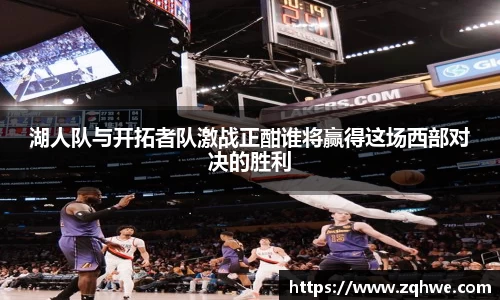 湖人队与开拓者队激战正酣谁将赢得这场西部对决的胜利